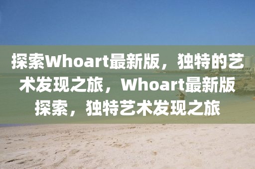 探索Whoart最新版，獨(dú)特的藝術(shù)發(fā)現(xiàn)之旅，Whoart最新版探索，獨(dú)特藝術(shù)發(fā)現(xiàn)之旅