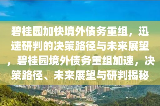 碧桂園加快境外債務重組，迅速研判的決策路徑與未來展望，碧桂園境外債務重組加速，決策路徑、未來展望與研判揭秘