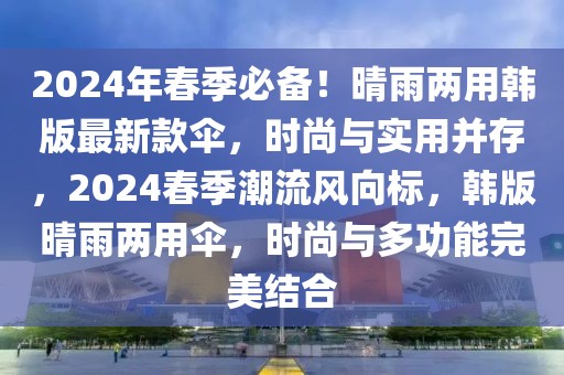 2024年春季必備！晴雨兩用韓版最新款傘，時(shí)尚與實(shí)用并存，2024春季潮流風(fēng)向標(biāo)，韓版晴雨兩用傘，時(shí)尚與多功能完美結(jié)合