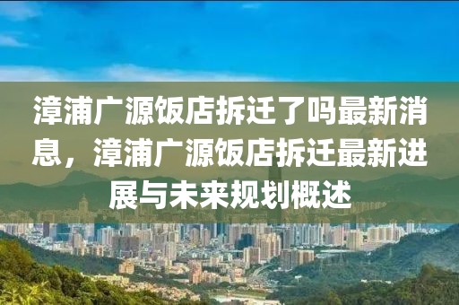 漳浦廣源飯店拆遷了嗎最新消息，漳浦廣源飯店拆遷最新進(jìn)展與未來規(guī)劃概述