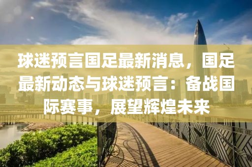 球迷預(yù)言國足最新消息，國足最新動態(tài)與球迷預(yù)言：備戰(zhàn)國際賽事，展望輝煌未來