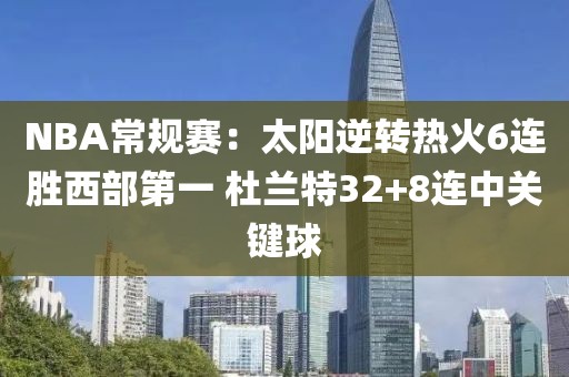 NBA常規(guī)賽：太陽(yáng)逆轉(zhuǎn)熱火6連勝西部第一?杜蘭特32+8連中關(guān)鍵球
