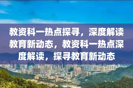 教資科一熱點(diǎn)探尋，深度解讀教育新動態(tài)，教資科一熱點(diǎn)深度解讀，探尋教育新動態(tài)