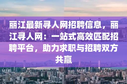 麗江最新尋人網(wǎng)招聘信息，麗江尋人網(wǎng)：一站式高效匹配招聘平臺，助力求職與招聘雙方共贏