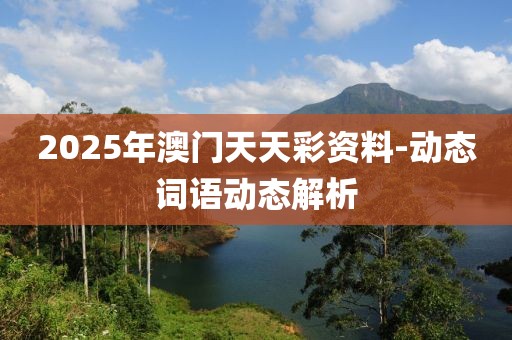 2025年澳門天天彩資料-動態(tài)詞語動態(tài)解析