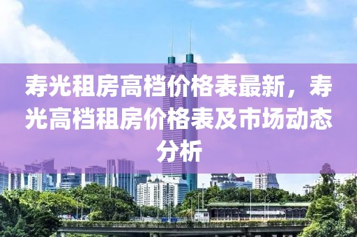 壽光租房高檔價(jià)格表最新，壽光高檔租房?jī)r(jià)格表及市場(chǎng)動(dòng)態(tài)分析