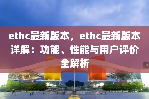 ethc最新版本，ethc最新版本詳解：功能、性能與用戶評(píng)價(jià)全解析