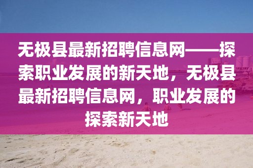 無極縣最新招聘信息網(wǎng)——探索職業(yè)發(fā)展的新天地，無極縣最新招聘信息網(wǎng)，職業(yè)發(fā)展的探索新天地
