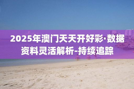 2025年澳門天天開好彩·數(shù)據(jù)資料靈活解析-持續(xù)追蹤