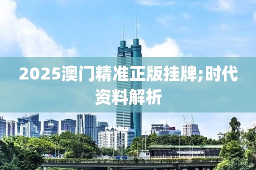 2025澳門(mén)精準(zhǔn)正版掛牌;時(shí)代資料解析