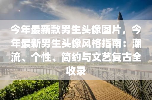 今年最新款男生頭像圖片，今年最新男生頭像風(fēng)格指南：潮流、個性、簡約與文藝復(fù)古全收錄