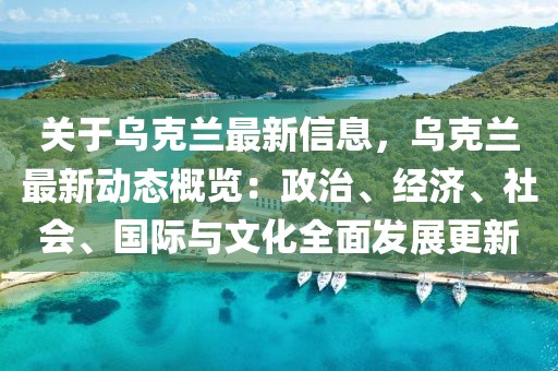 關(guān)于烏克蘭最新信息，烏克蘭最新動態(tài)概覽：政治、經(jīng)濟、社會、國際與文化全面發(fā)展更新