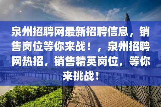 泉州招聘網(wǎng)最新招聘信息，銷售崗位等你來戰(zhàn)！，泉州招聘網(wǎng)熱招，銷售精英崗位，等你來挑戰(zhàn)！