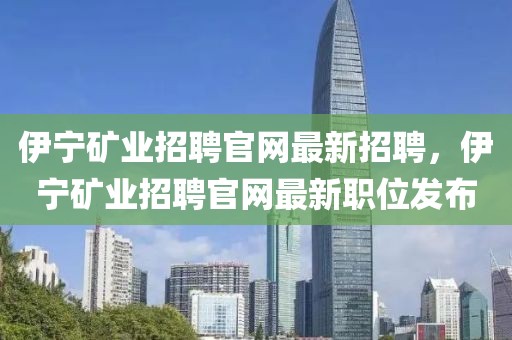 伊寧礦業(yè)招聘官網(wǎng)最新招聘，伊寧礦業(yè)招聘官網(wǎng)最新職位發(fā)布