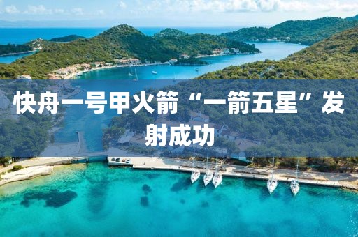 快舟一號甲火箭“一箭五星”發(fā)射成功