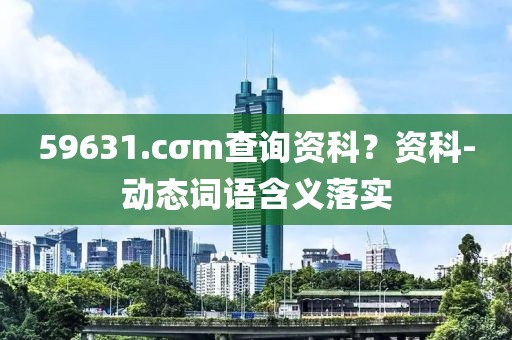 59631.cσm查詢資科？資科-動態(tài)詞語含義落實