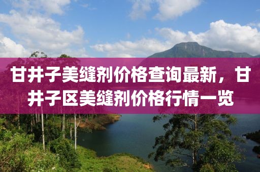 甘井子美縫劑價(jià)格查詢最新，甘井子區(qū)美縫劑價(jià)格行情一覽