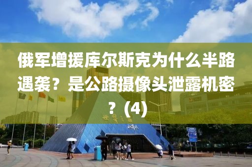 俄軍增援庫(kù)爾斯克為什么半路遇襲？是公路攝像頭泄露機(jī)密？(4)