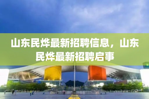 山東民燁最新招聘信息，山東民燁最新招聘啟事