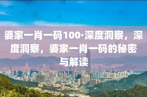 婆家一肖一碼100·深度洞察，深度洞察，婆家一肖一碼的秘密與解讀