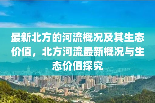 最新北方的河流概況及其生態(tài)價(jià)值，北方河流最新概況與生態(tài)價(jià)值探究