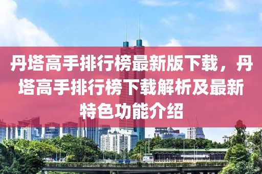 丹塔高手排行榜最新版下載，丹塔高手排行榜下載解析及最新特色功能介紹