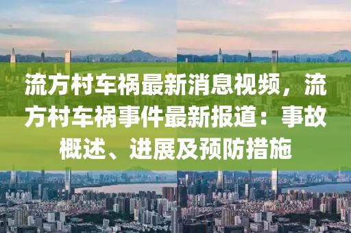 流方村車禍最新消息視頻，流方村車禍?zhǔn)录钚聢?bào)道：事故概述、進(jìn)展及預(yù)防措施