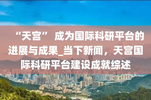 “天宮” 成為國(guó)際科研平臺(tái)的進(jìn)展與成果_當(dāng)下新聞，天宮國(guó)際科研平臺(tái)建設(shè)成就綜述