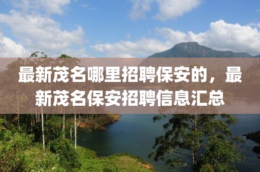 最新茂名哪里招聘保安的，最新茂名保安招聘信息匯總