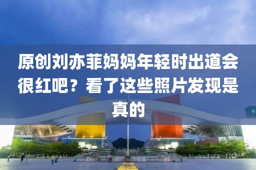 原創(chuàng)劉亦菲媽媽年輕時(shí)出道會(huì)很紅吧？看了這些照片發(fā)現(xiàn)是真的