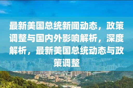 最新美國(guó)總統(tǒng)新聞動(dòng)態(tài)，政策調(diào)整與國(guó)內(nèi)外影響解析，深度解析，最新美國(guó)總統(tǒng)動(dòng)態(tài)與政策調(diào)整