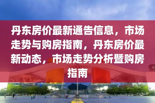 丹東房?jī)r(jià)最新通告信息，市場(chǎng)走勢(shì)與購(gòu)房指南，丹東房?jī)r(jià)最新動(dòng)態(tài)，市場(chǎng)走勢(shì)分析暨購(gòu)房指南