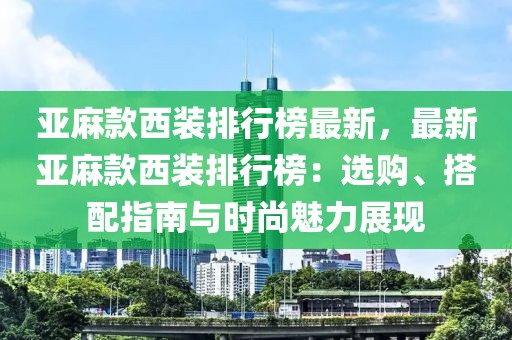亞麻款西裝排行榜最新，最新亞麻款西裝排行榜：選購、搭配指南與時尚魅力展現(xiàn)