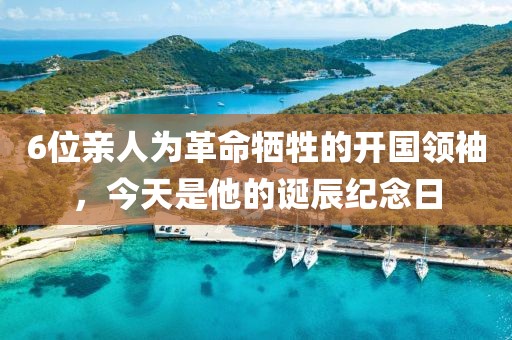 6位親人為革命犧牲的開國領(lǐng)袖，今天是他的誕辰紀念日