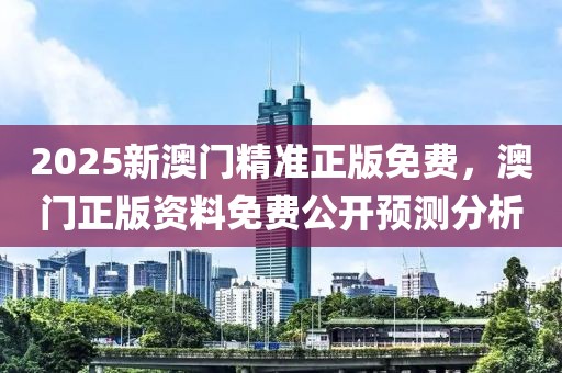 2025新澳門(mén)精準(zhǔn)正版免費(fèi)，澳門(mén)正版資料免費(fèi)公開(kāi)預(yù)測(cè)分析