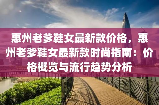 惠州老爹鞋女最新款價格，惠州老爹鞋女最新款時尚指南：價格概覽與流行趨勢分析