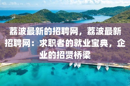 荔波最新的招聘網(wǎng)，荔波最新招聘網(wǎng)：求職者的就業(yè)寶典，企業(yè)的招賢橋梁