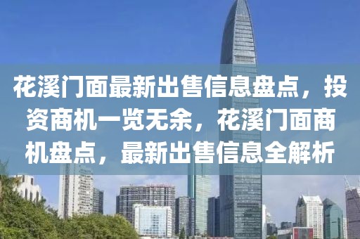 花溪門面最新出售信息盤點(diǎn)，投資商機(jī)一覽無余，花溪門面商機(jī)盤點(diǎn)，最新出售信息全解析
