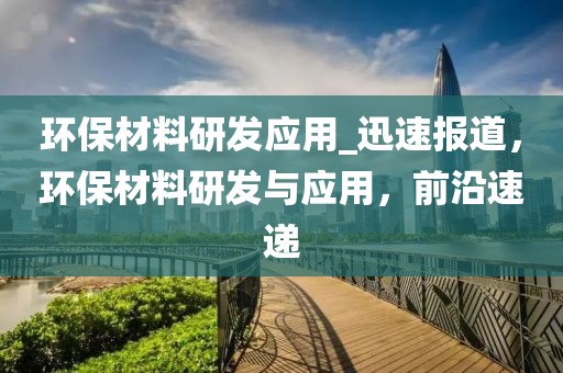 環(huán)保材料研發(fā)應(yīng)用_迅速報(bào)道，環(huán)保材料研發(fā)與應(yīng)用，前沿速遞