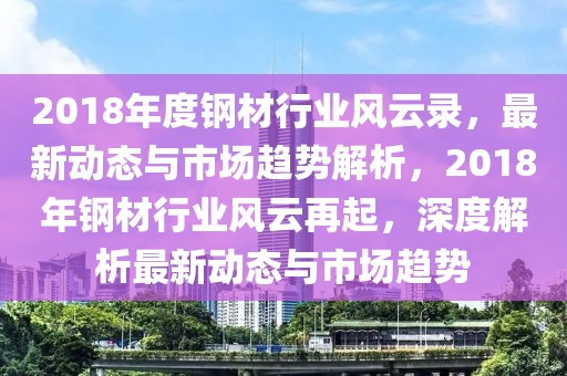 2018年度鋼材行業(yè)風(fēng)云錄，最新動(dòng)態(tài)與市場趨勢解析，2018年鋼材行業(yè)風(fēng)云再起，深度解析最新動(dòng)態(tài)與市場趨勢