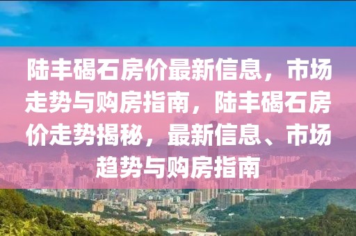 陸豐碣石房價最新信息，市場走勢與購房指南，陸豐碣石房價走勢揭秘，最新信息、市場趨勢與購房指南