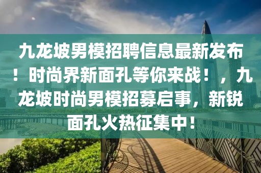 九龍坡男模招聘信息最新發(fā)布！時(shí)尚界新面孔等你來(lái)戰(zhàn)！，九龍坡時(shí)尚男模招募啟事，新銳面孔火熱征集中！