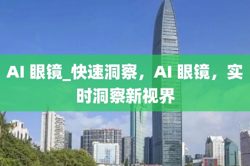 AI 眼鏡_快速洞察，AI 眼鏡，實(shí)時(shí)洞察新視界