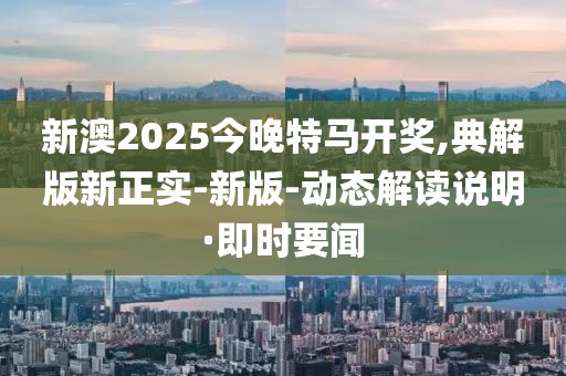 新澳2025今晚特馬開獎(jiǎng),典解版新正實(shí)-新版-動(dòng)態(tài)解讀說(shuō)明·即時(shí)要聞