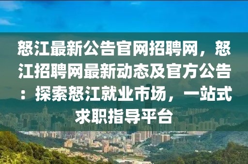 怒江最新公告官網(wǎng)招聘網(wǎng)，怒江招聘網(wǎng)最新動態(tài)及官方公告：探索怒江就業(yè)市場，一站式求職指導(dǎo)平臺
