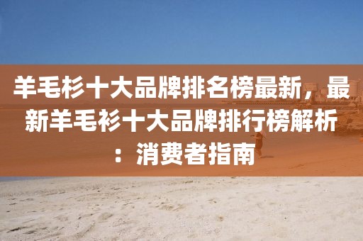 羊毛杉十大品牌排名榜最新，最新羊毛衫十大品牌排行榜解析：消費(fèi)者指南