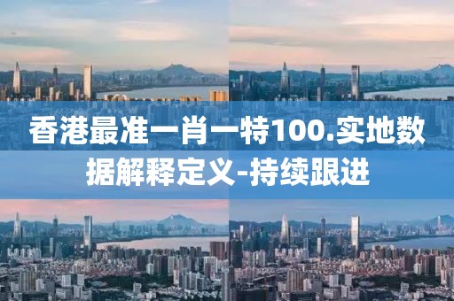 香港最準(zhǔn)一肖一特100.實(shí)地數(shù)據(jù)解釋定義-持續(xù)跟進(jìn)