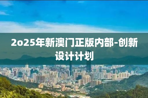 2o25年新澳門正版內(nèi)部-創(chuàng)新設(shè)計(jì)計(jì)劃