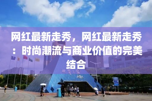 網(wǎng)紅最新走秀，網(wǎng)紅最新走秀：時尚潮流與商業(yè)價值的完美結(jié)合