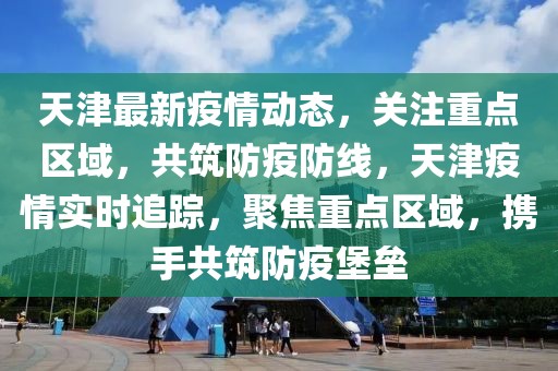 天津最新疫情動態(tài)，關注重點區(qū)域，共筑防疫防線，天津疫情實時追蹤，聚焦重點區(qū)域，攜手共筑防疫堡壘